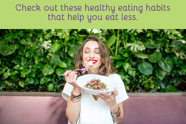 Check out these healthy eating habits that help you eat less.